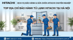 Vì sao nên chọn top địa chỉ bảo hành tủ lạnh Hitachi tại Hà Nội uy tín?