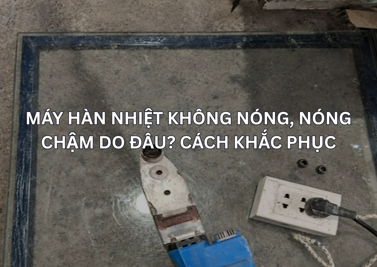 Máy Hàn Nhiệt Không Nóng, Nóng Chậm Do Đâu? Cách Khắc Phục